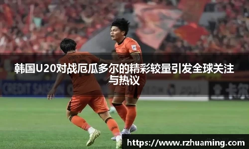 韩国U20对战厄瓜多尔的精彩较量引发全球关注与热议
