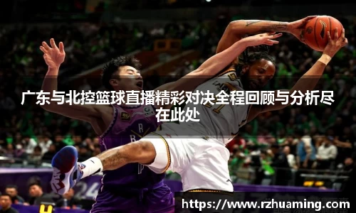 广东与北控篮球直播精彩对决全程回顾与分析尽在此处