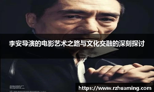 李安导演的电影艺术之路与文化交融的深刻探讨