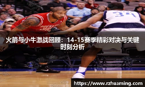 火箭与小牛激战回顾：14-15赛季精彩对决与关键时刻分析