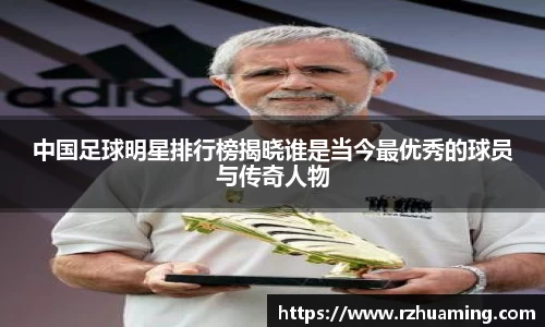 中国足球明星排行榜揭晓谁是当今最优秀的球员与传奇人物
