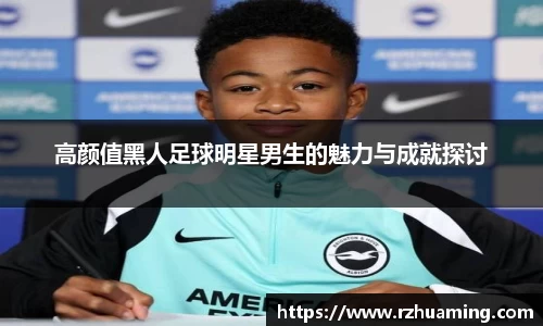 高颜值黑人足球明星男生的魅力与成就探讨